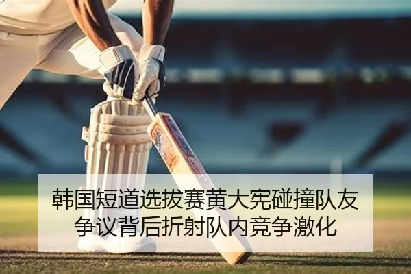 韩国短道选拔赛黄大宪碰撞队友 争议背后折射队内竞争激化