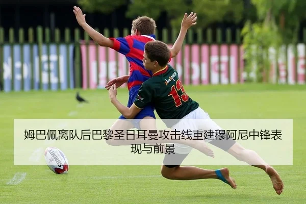 姆巴佩离队后巴黎圣日耳曼攻击线重建穆阿尼中锋表现与前景