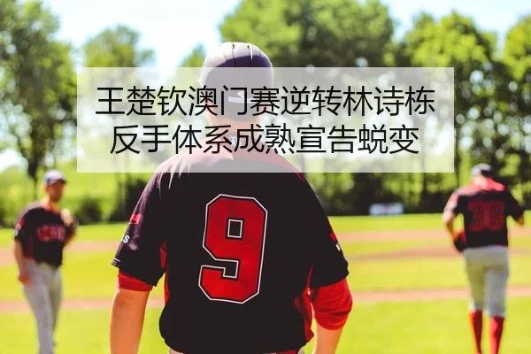 王楚钦澳门赛逆转林诗栋 反手体系成熟宣告蜕变